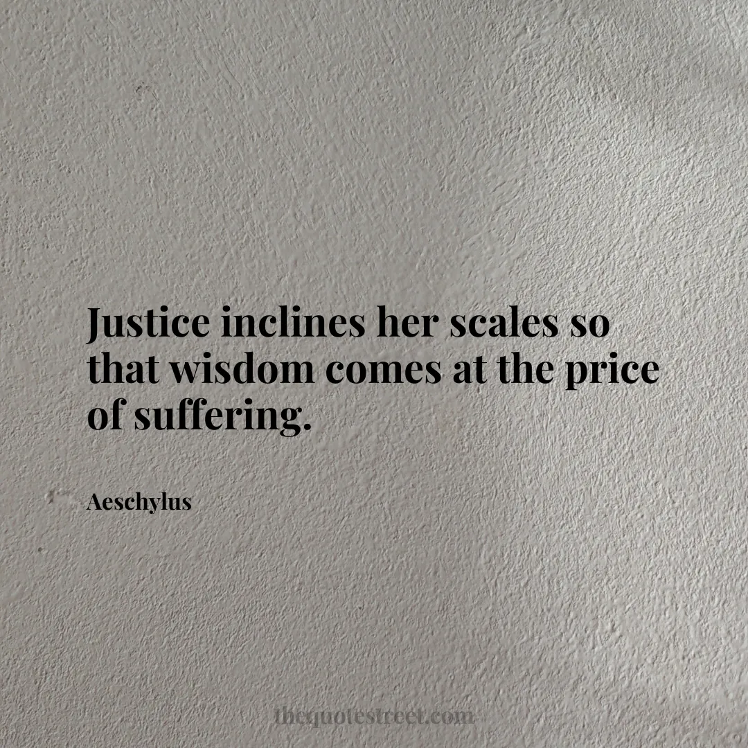 Justice inclines her scales so that wisdom comes at the price of suffering. - Aeschylus
