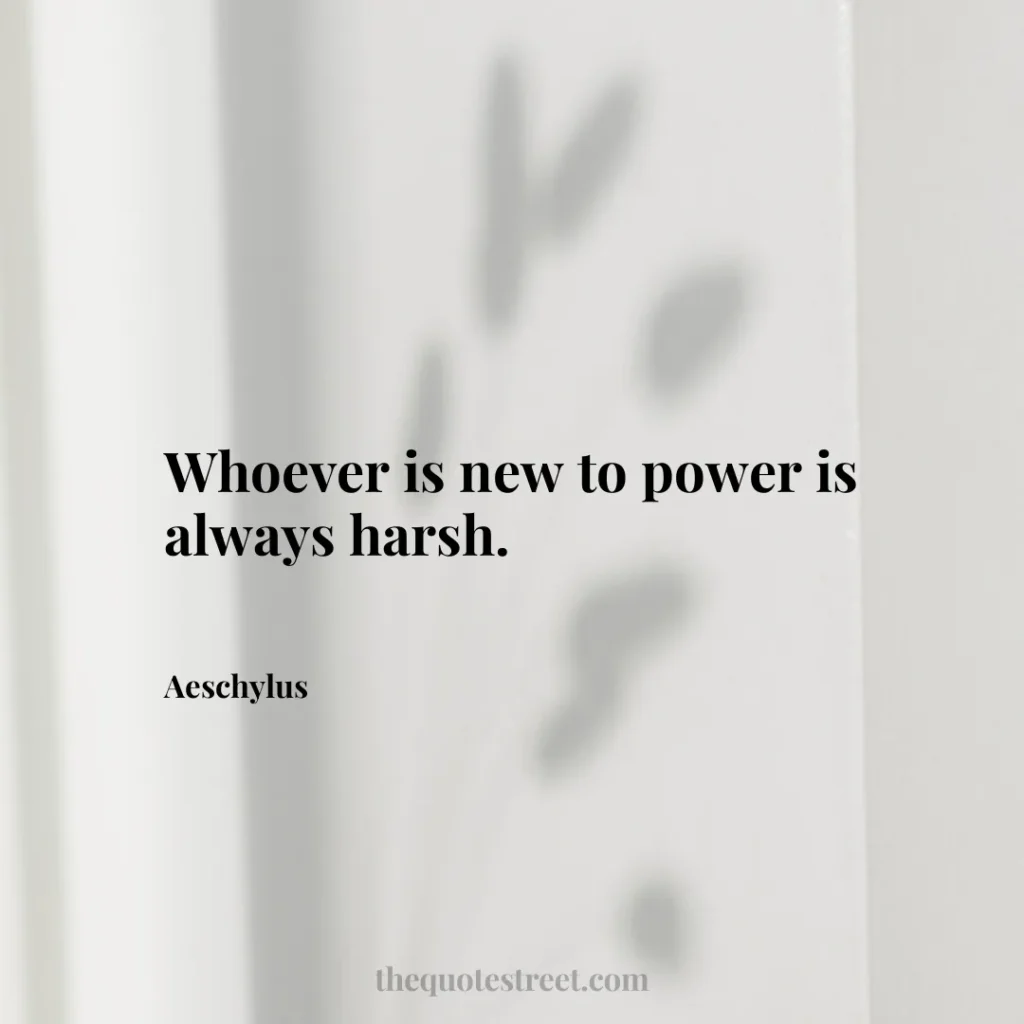 Whoever is new to power is always harsh. - Aeschylus