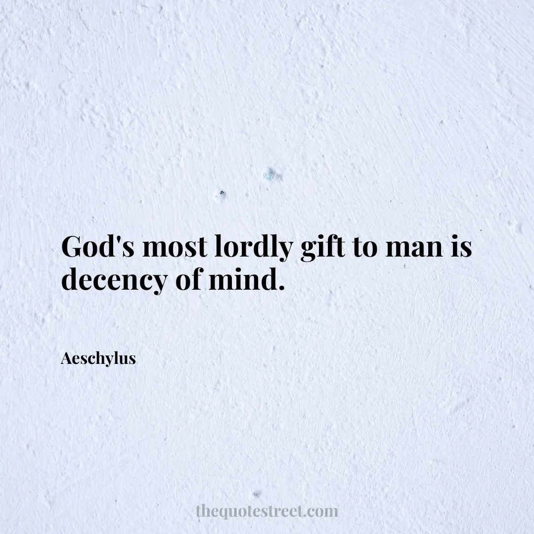 God's most lordly gift to man is decency of mind. - Aeschylus