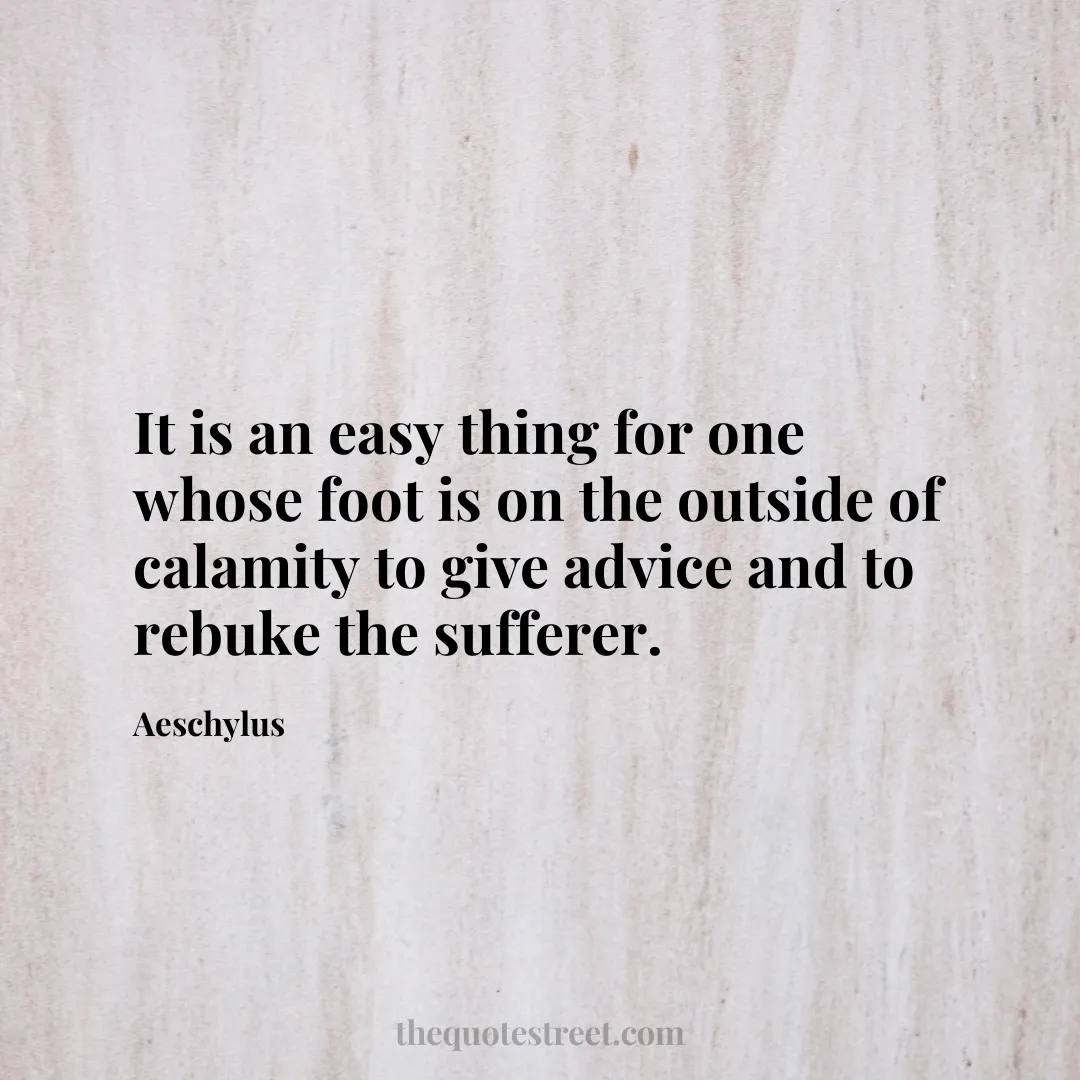 It is an easy thing for one whose foot is on the outside of calamity to give advice and to rebuke the sufferer. - Aeschylus