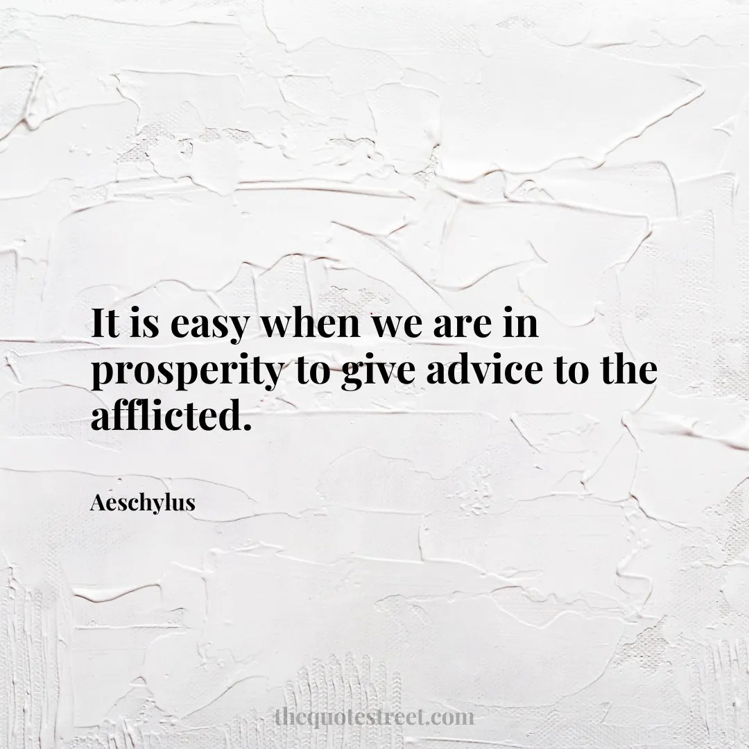 It is easy when we are in prosperity to give advice to the afflicted. - Aeschylus