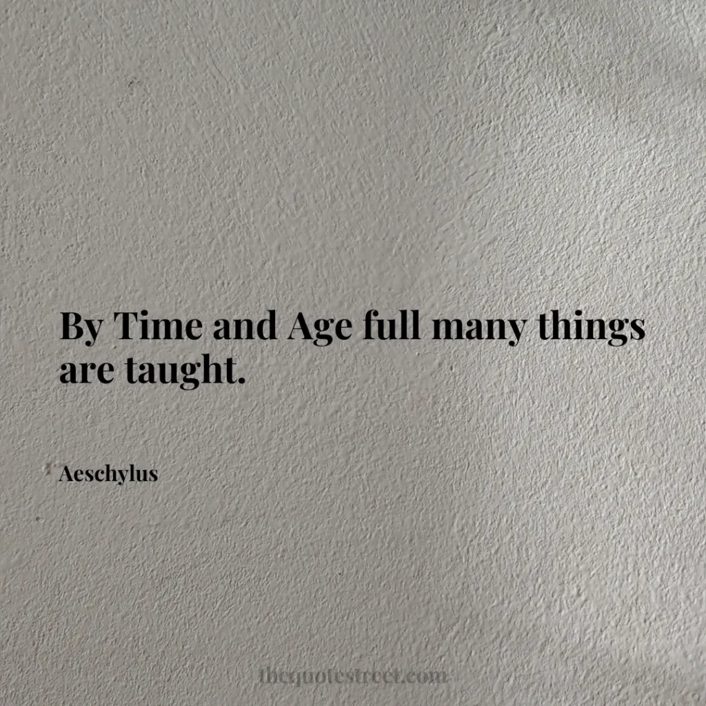 By Time and Age full many things are taught. - Aeschylus