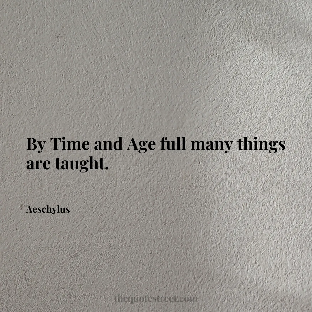 By Time and Age full many things are taught. - Aeschylus