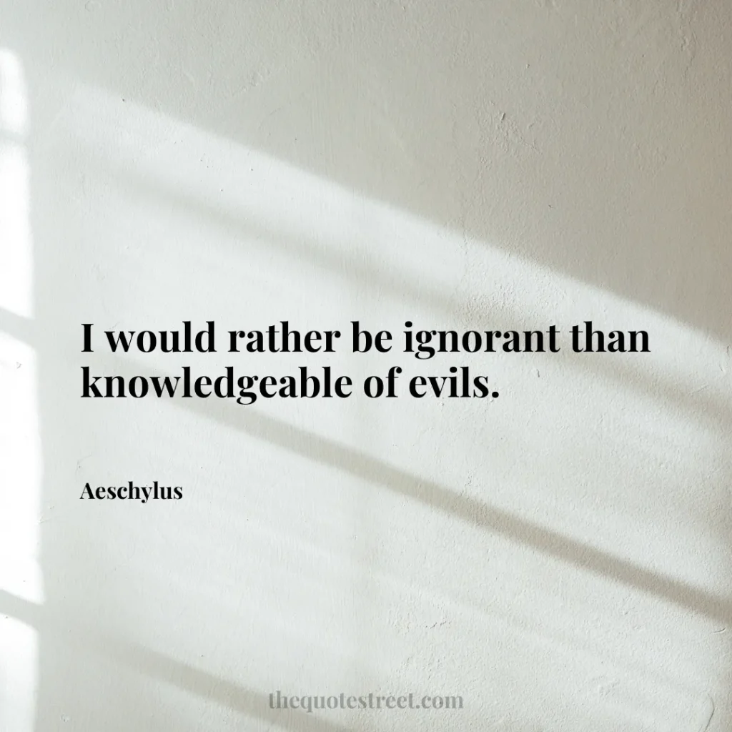 I would rather be ignorant than knowledgeable of evils. - Aeschylus