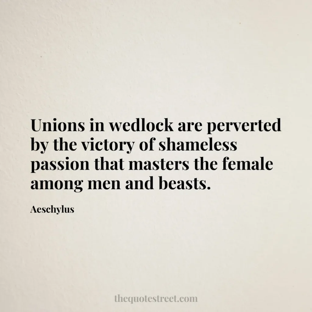 Unions in wedlock are perverted by the victory of shameless passion that masters the female among men and beasts. - Aeschylus