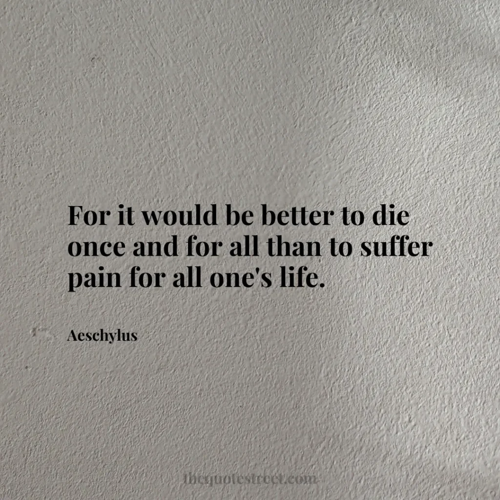 For it would be better to die once and for all than to suffer pain for all one's life. - Aeschylus