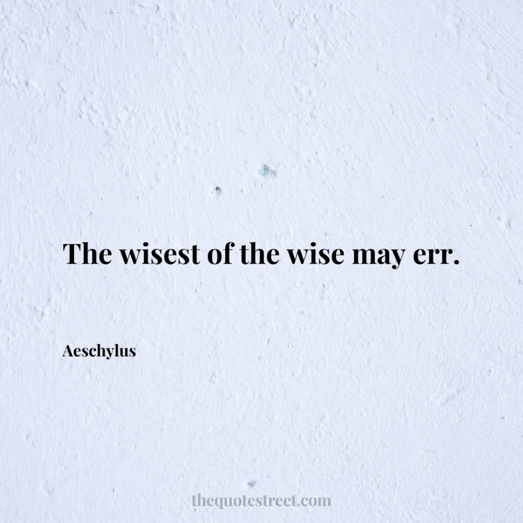 The wisest of the wise may err. - Aeschylus