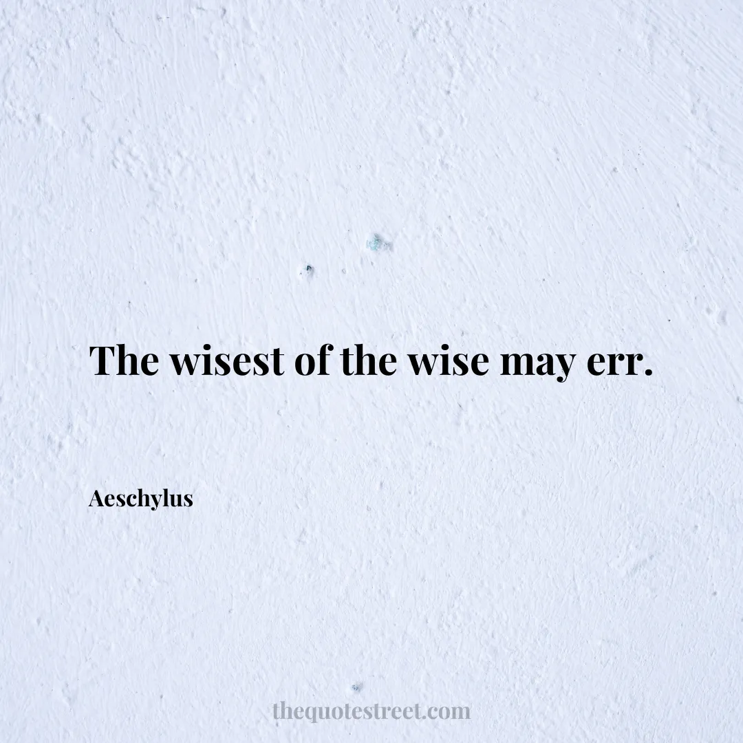 The wisest of the wise may err. - Aeschylus