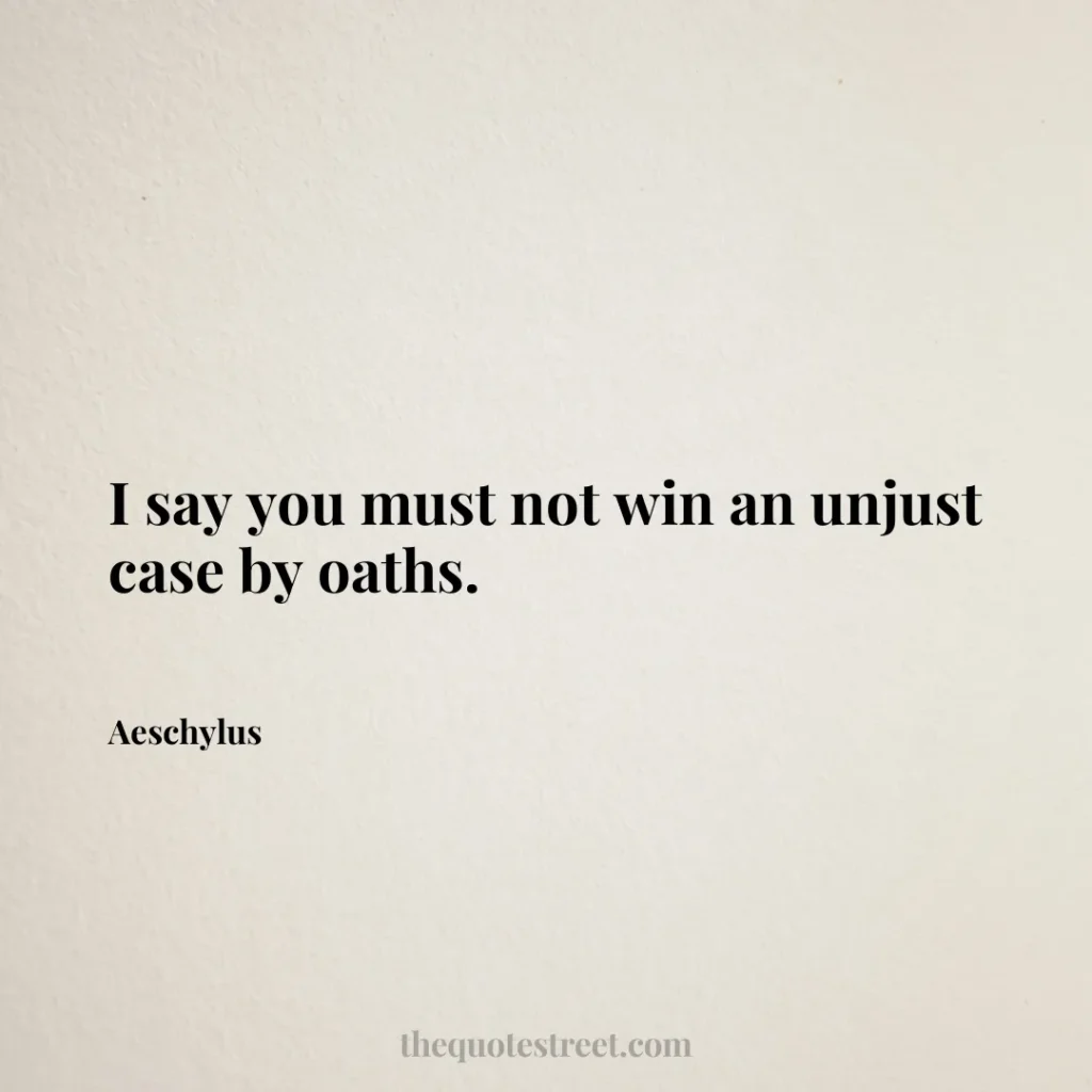 I say you must not win an unjust case by oaths. - Aeschylus
