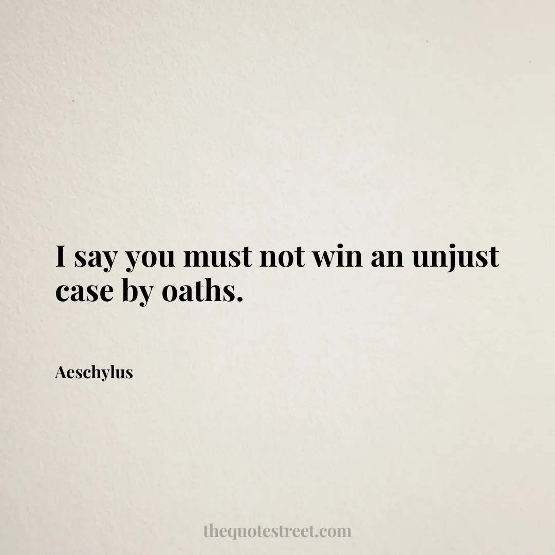 I say you must not win an unjust case by oaths. - Aeschylus