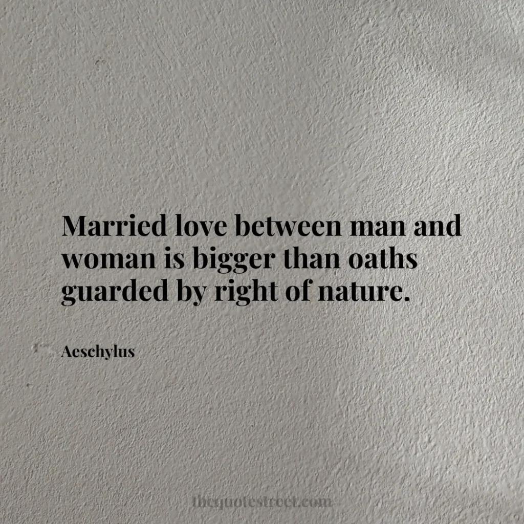 Married love between man and woman is bigger than oaths guarded by right of nature. - Aeschylus