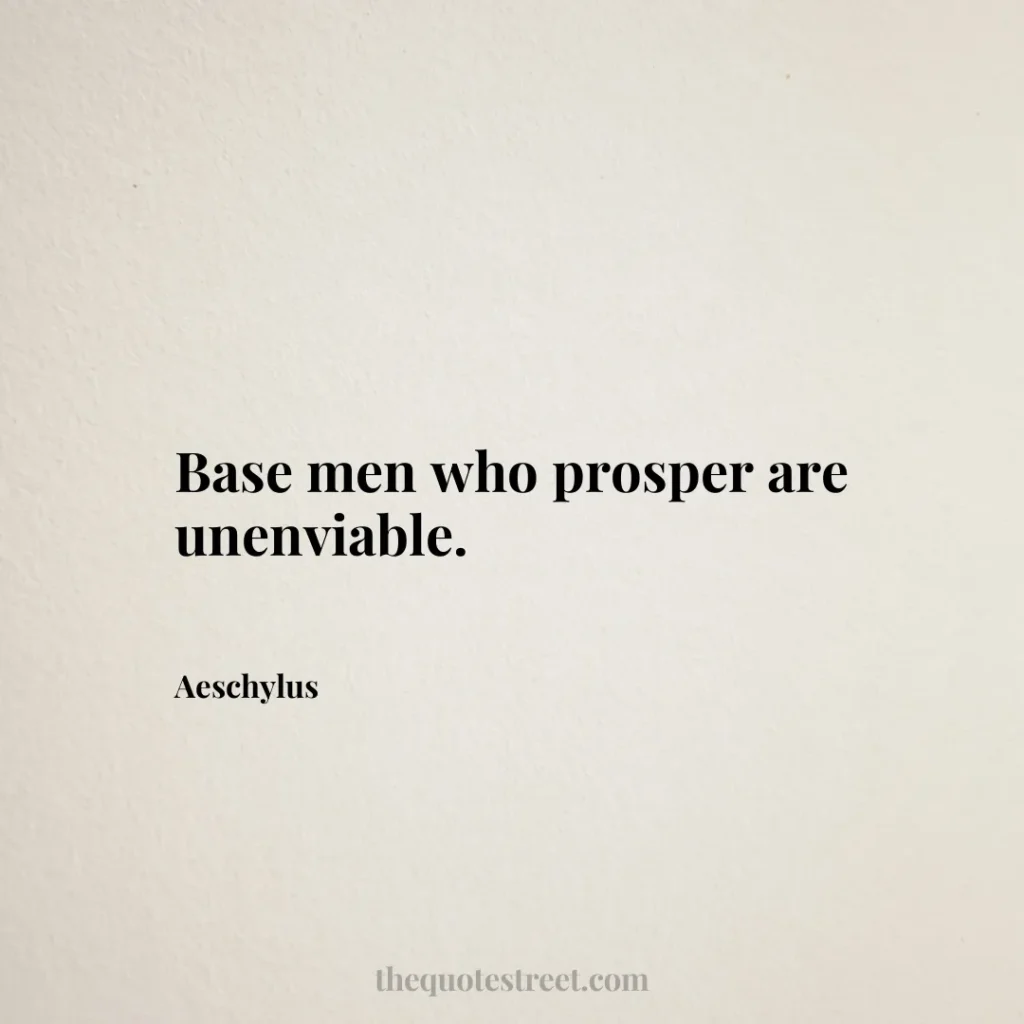 Base men who prosper are unenviable. - Aeschylus