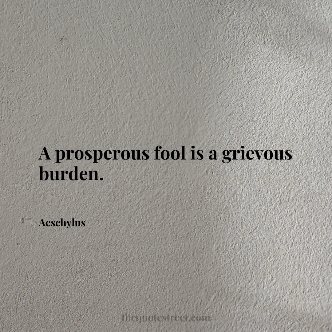 A prosperous fool is a grievous burden. - Aeschylus