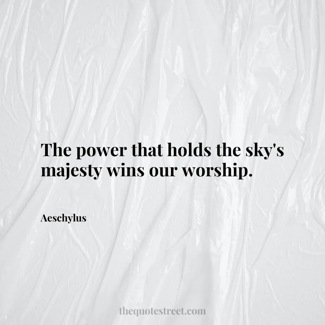 The power that holds the sky's majesty wins our worship. - Aeschylus