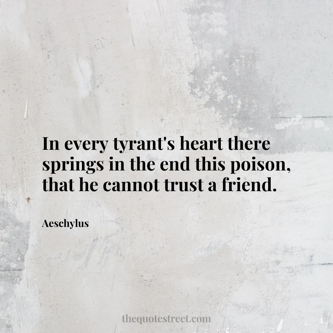 In every tyrant's heart there springs in the end this poison