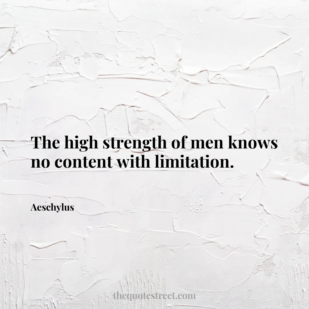 The high strength of men knows no content with limitation. - Aeschylus