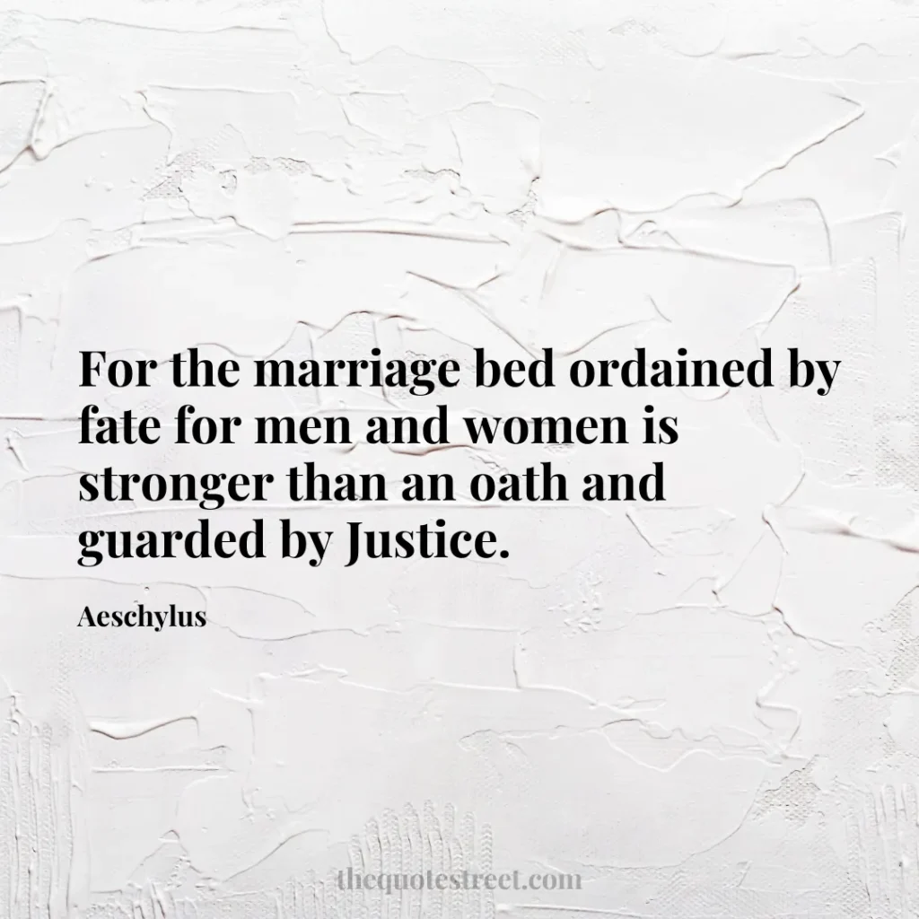 For the marriage bed ordained by fate for men and women is stronger than an oath and guarded by Justice. - Aeschylus