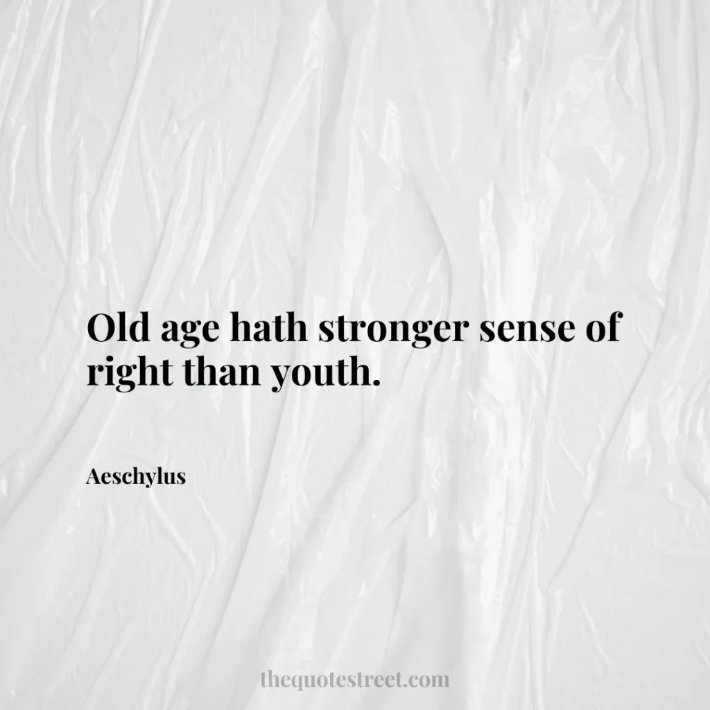 Old age hath stronger sense of right than youth. - Aeschylus