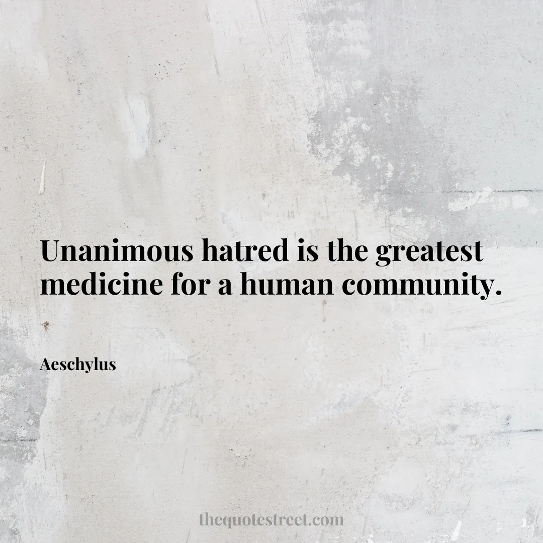 Unanimous hatred is the greatest medicine for a human community. - Aeschylus