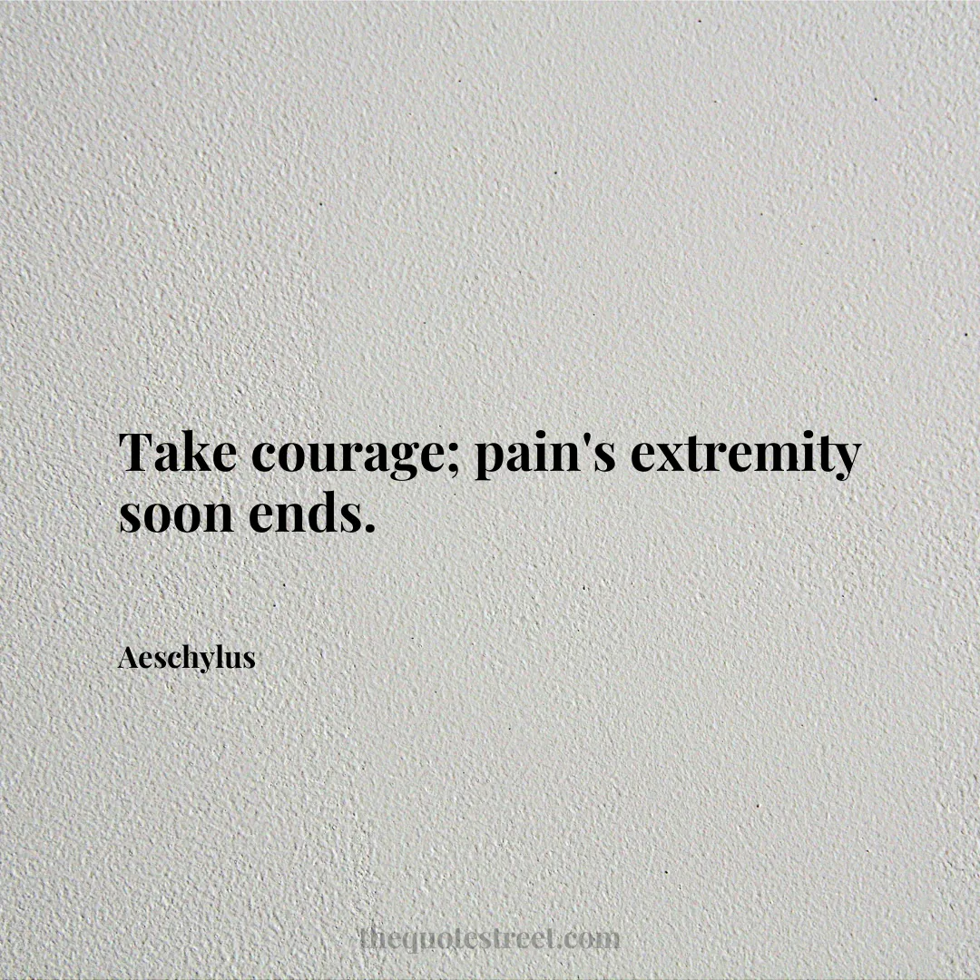 Take courage; pain's extremity soon ends. - Aeschylus