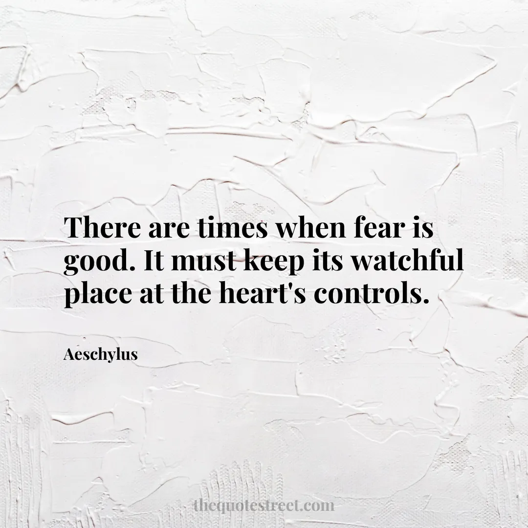 There are times when fear is good. It must keep its watchful place at the heart's controls. - Aeschylus