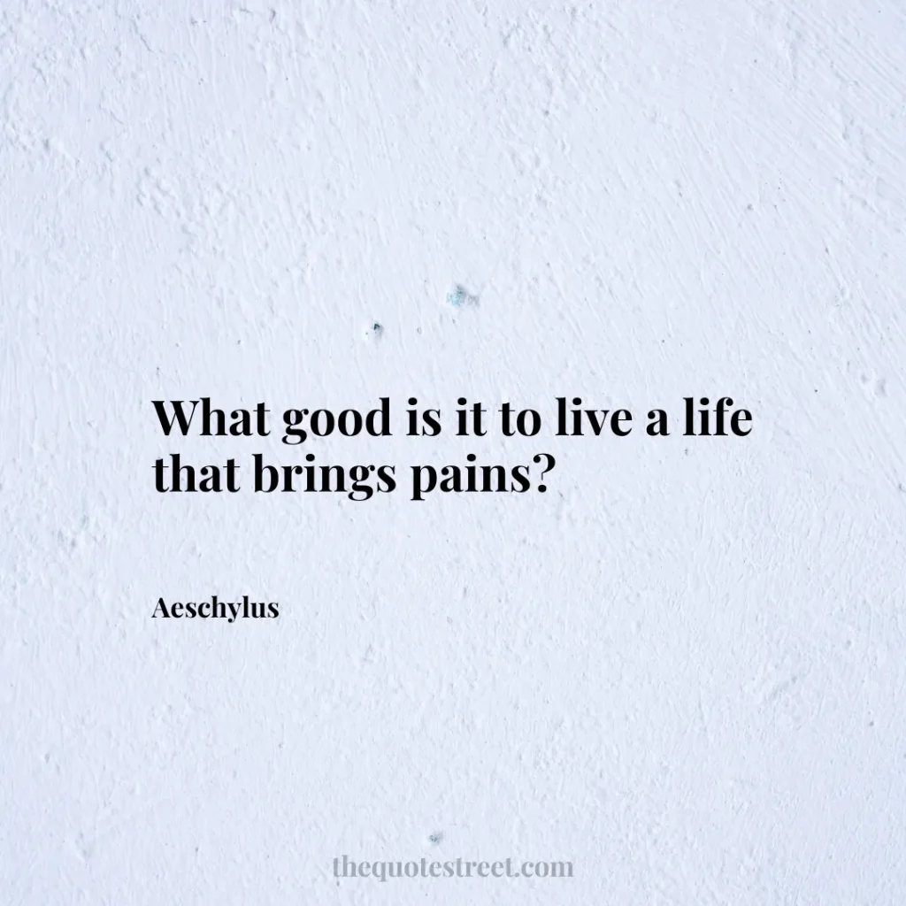 What good is it to live a life that brings pains? - Aeschylus