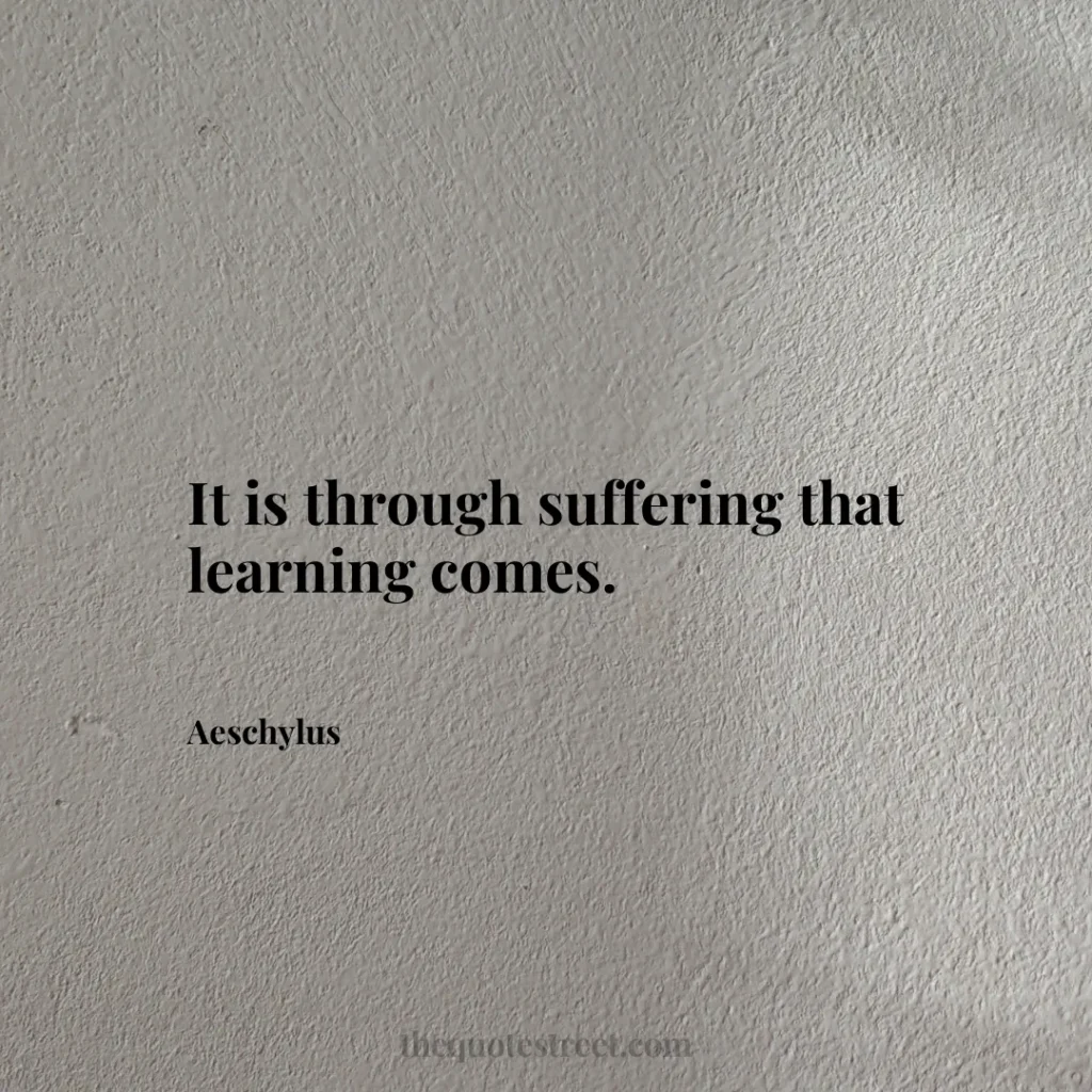 It is through suffering that learning comes. - Aeschylus