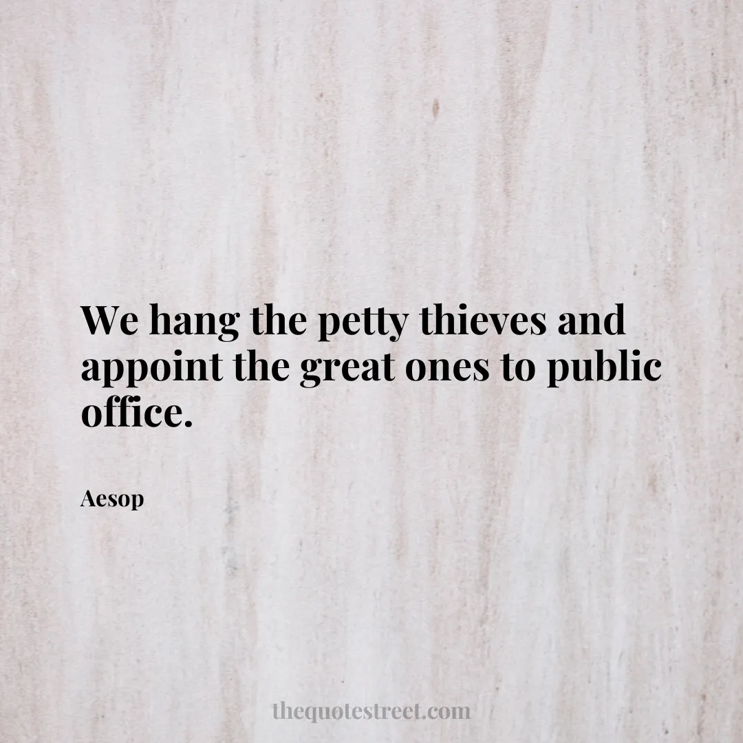 We hang the petty thieves and appoint the great ones to public office. - Aesop