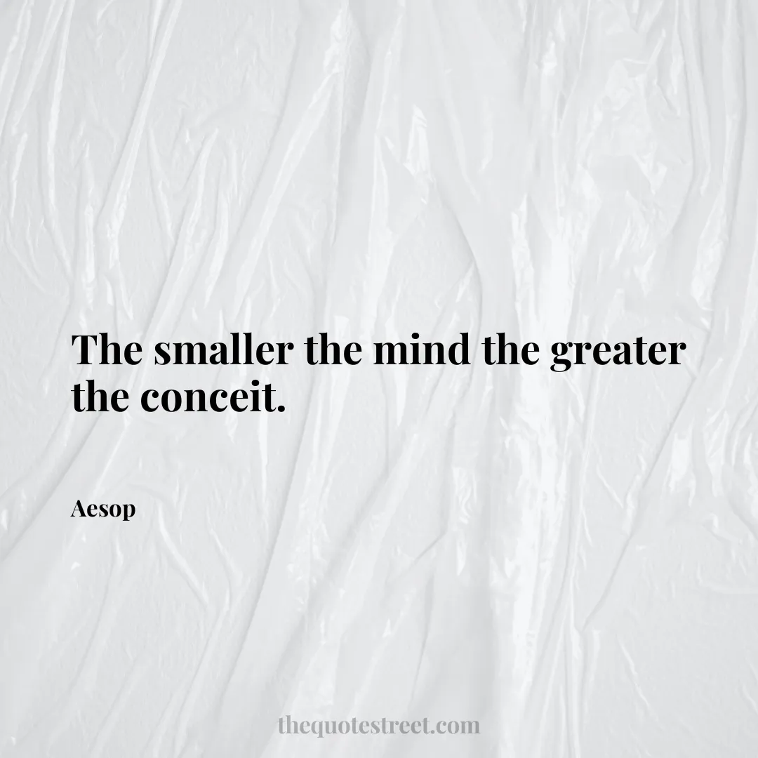 The smaller the mind the greater the conceit. - Aesop