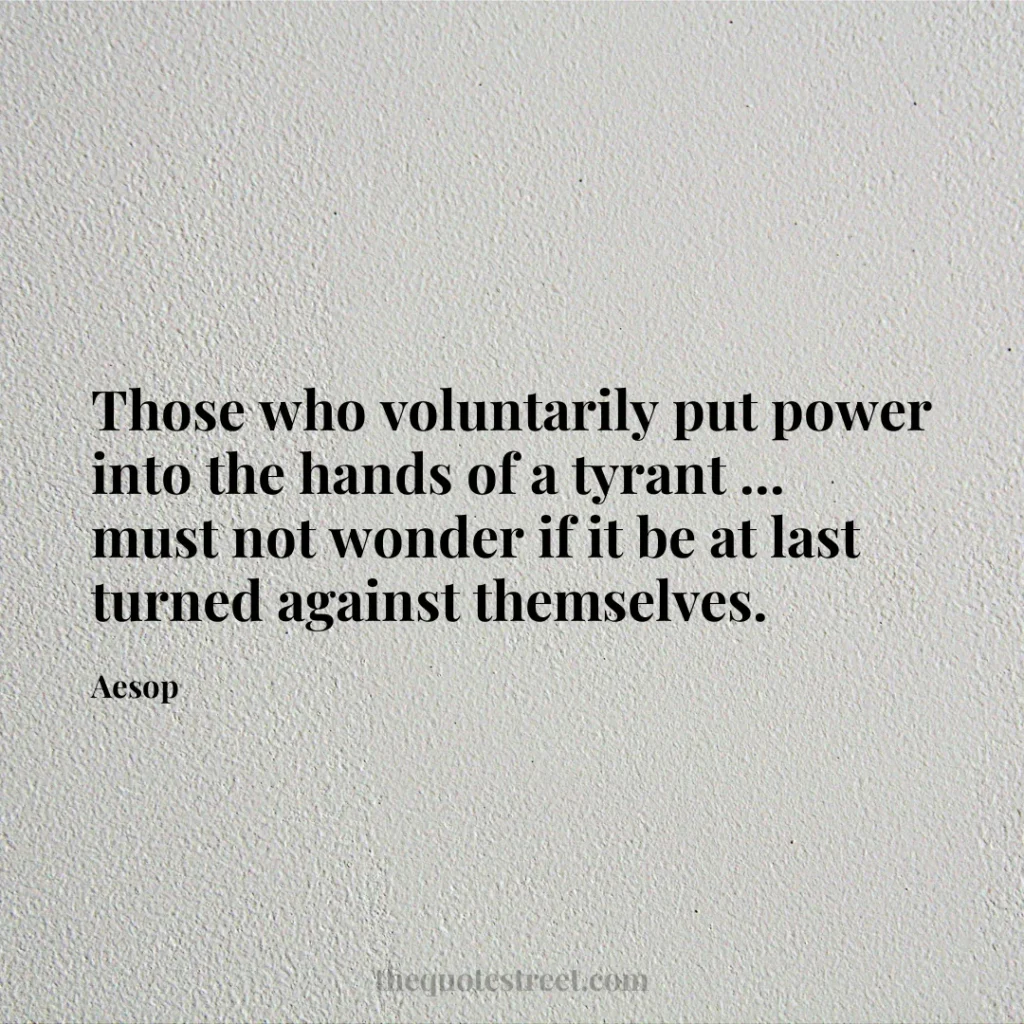 Those who voluntarily put power into the hands of a tyrant ... must not wonder if it be at last turned against themselves. - Aesop