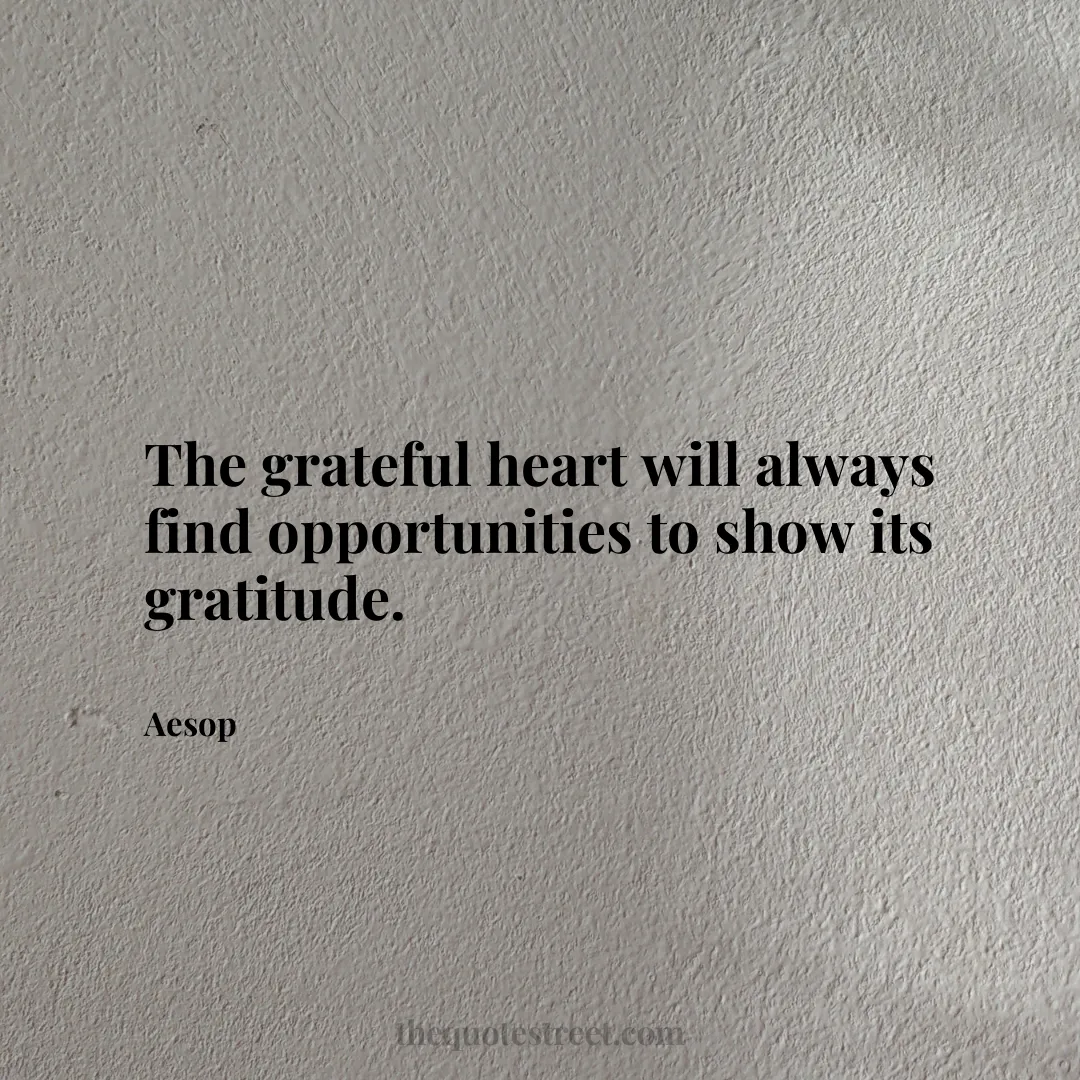 The grateful heart will always find opportunities to show its gratitude. - Aesop