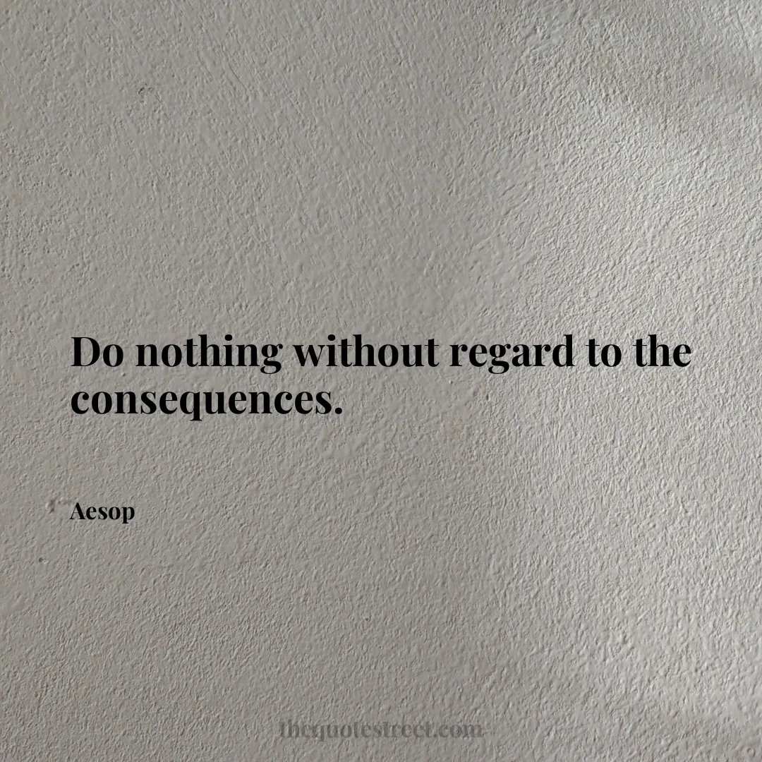 Do nothing without regard to the consequences. - Aesop