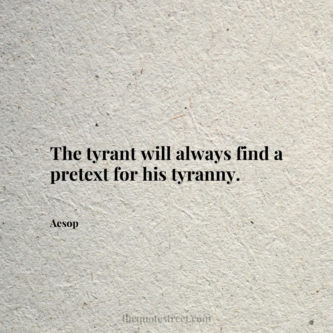 The tyrant will always find a pretext for his tyranny. - Aesop