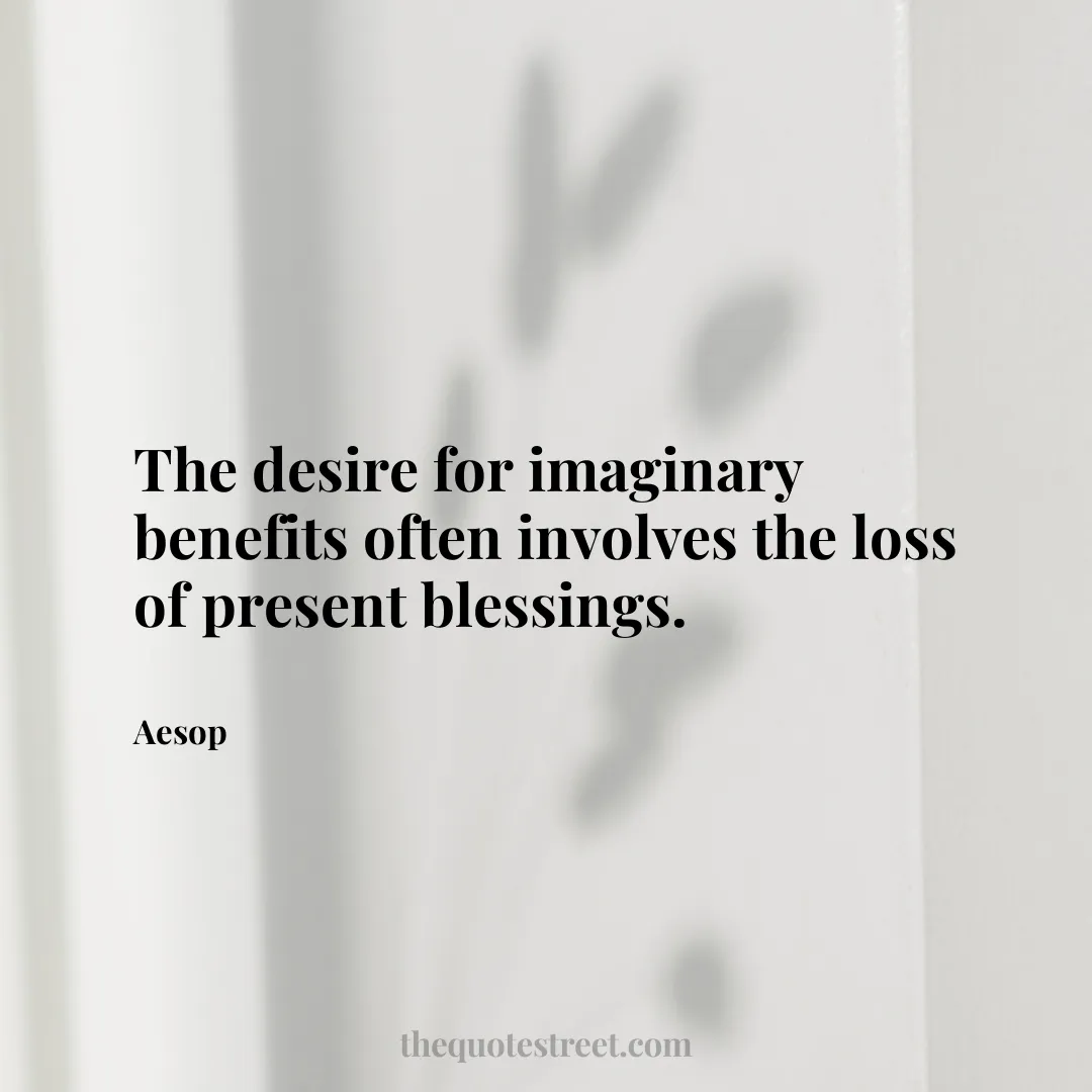 The desire for imaginary benefits often involves the loss of present blessings. - Aesop