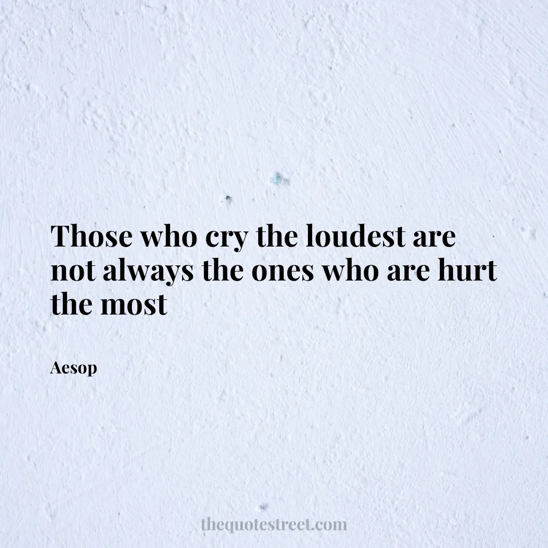 Those who cry the loudest are not always the ones who are hurt the most - Aesop