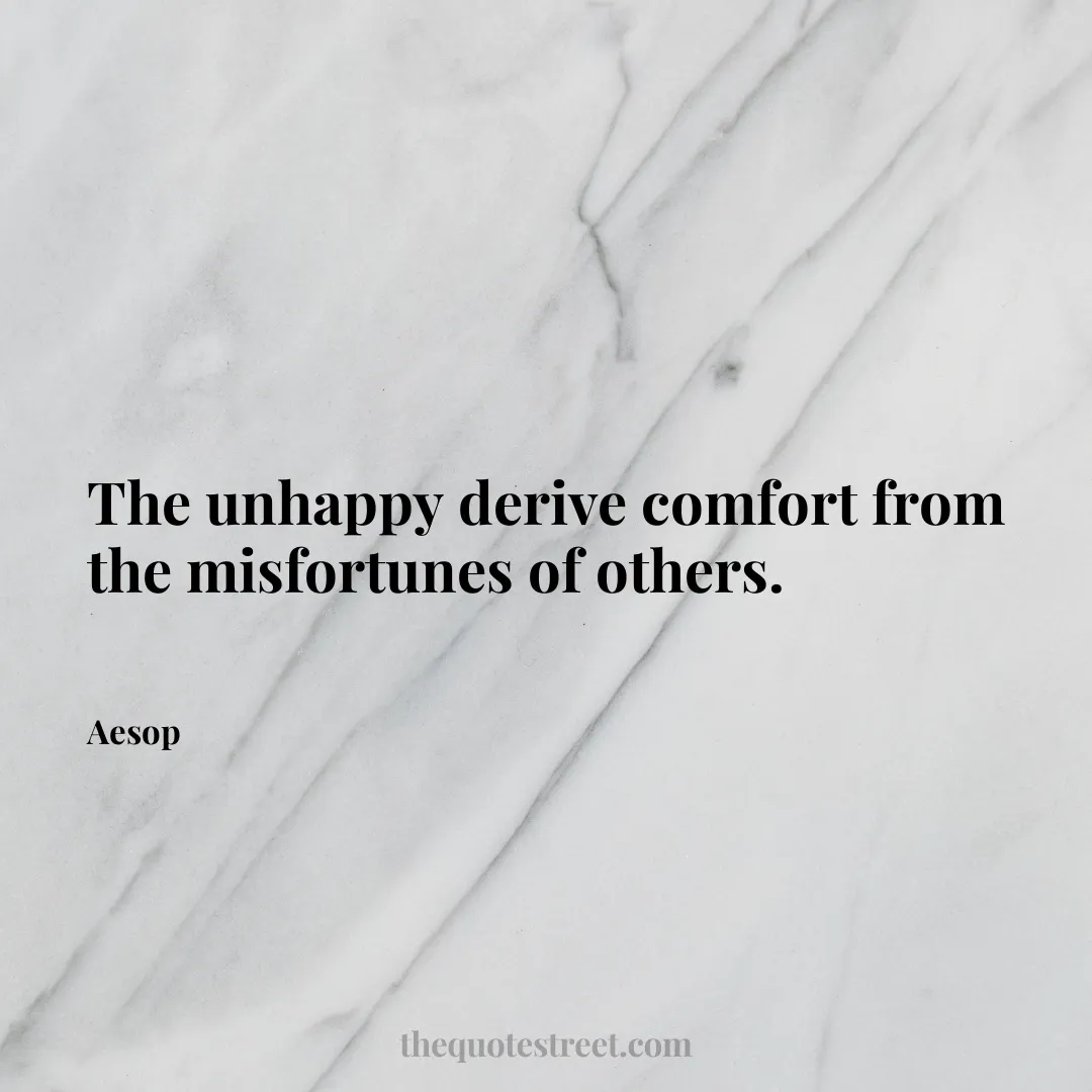 The unhappy derive comfort from the misfortunes of others. - Aesop