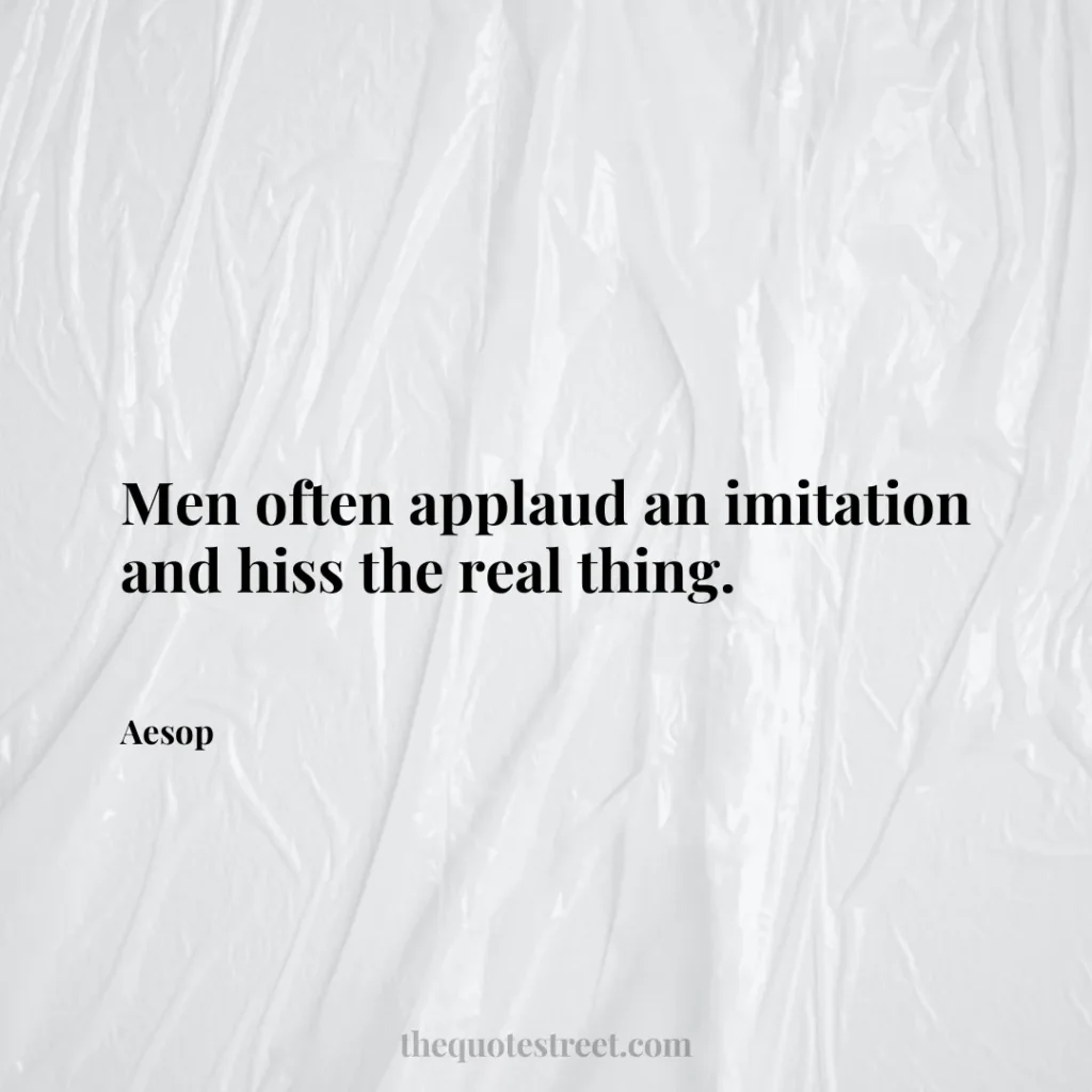 Men often applaud an imitation and hiss the real thing. - Aesop