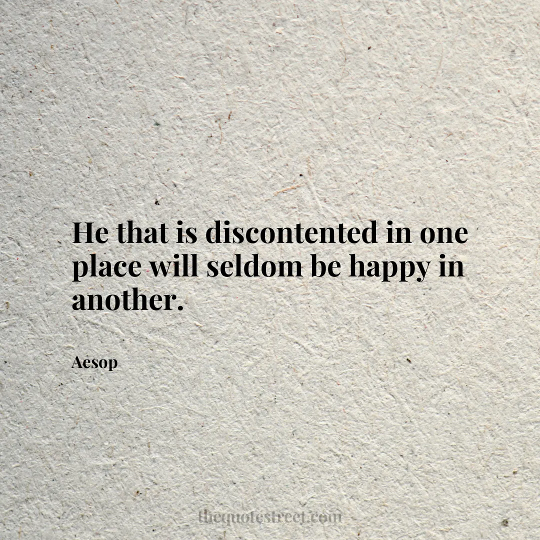 He that is discontented in one place will seldom be happy in another. - Aesop