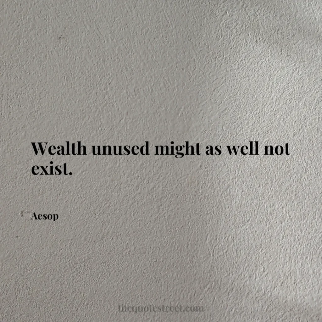 Wealth unused might as well not exist. - Aesop