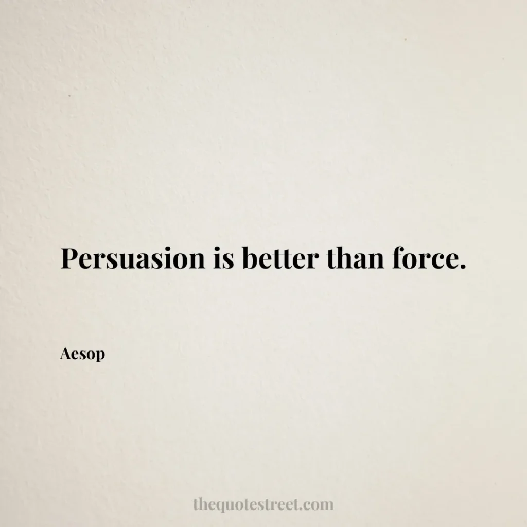 Persuasion is better than force. - Aesop