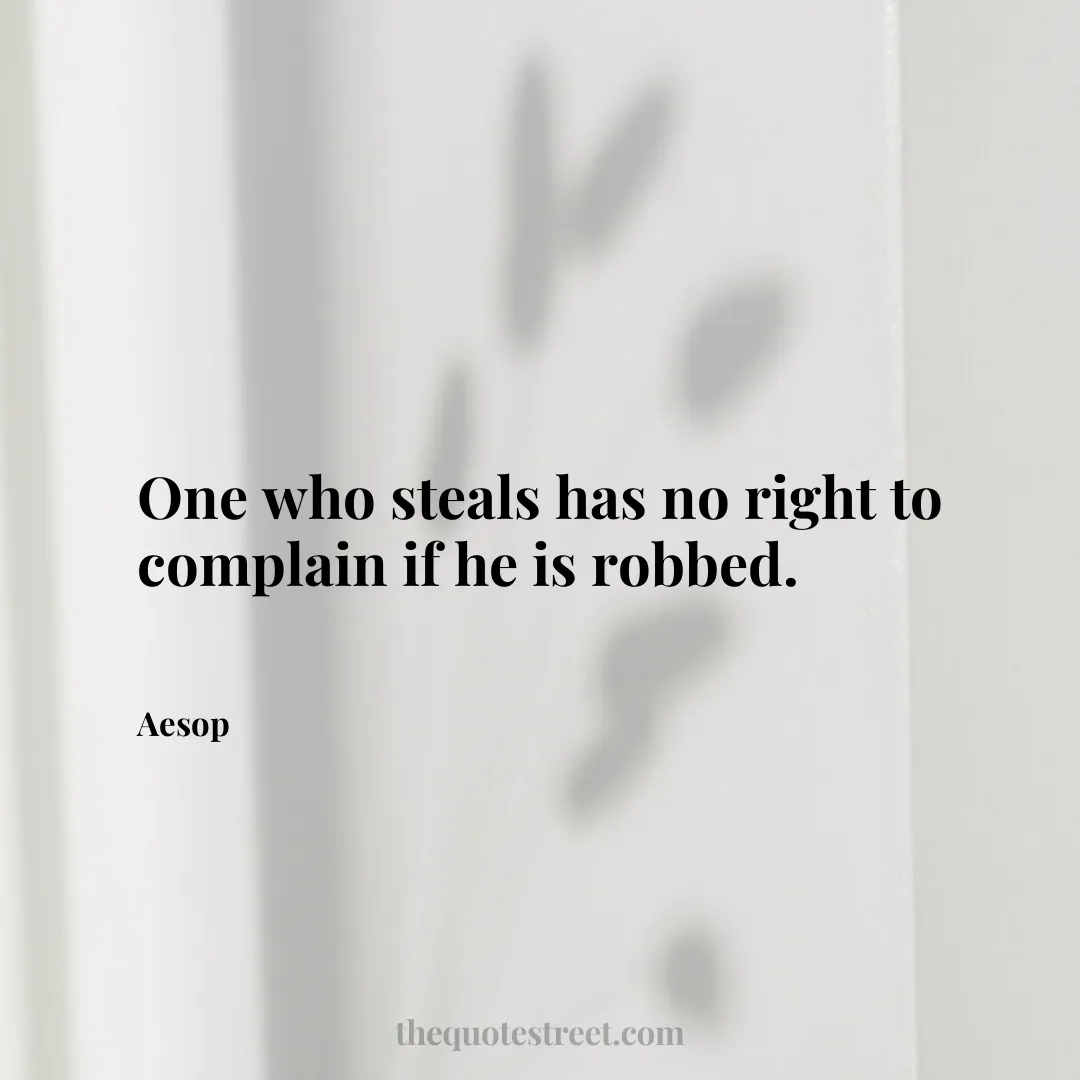 One who steals has no right to complain if he is robbed. - Aesop
