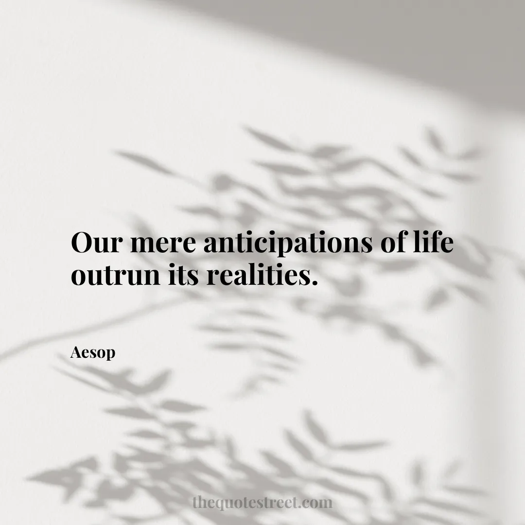 Our mere anticipations of life outrun its realities. - Aesop
