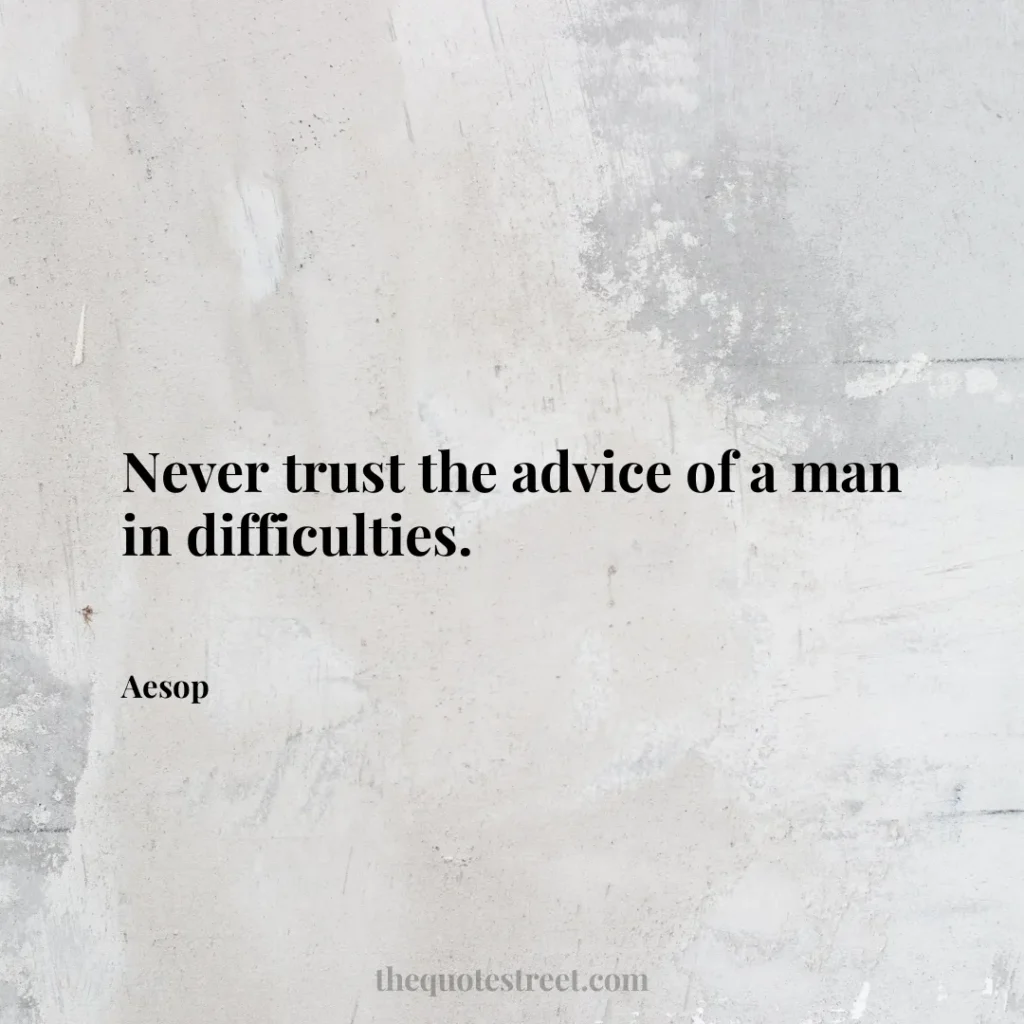 Never trust the advice of a man in difficulties. - Aesop