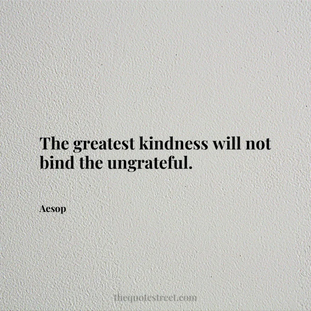 The greatest kindness will not bind the ungrateful. - Aesop
