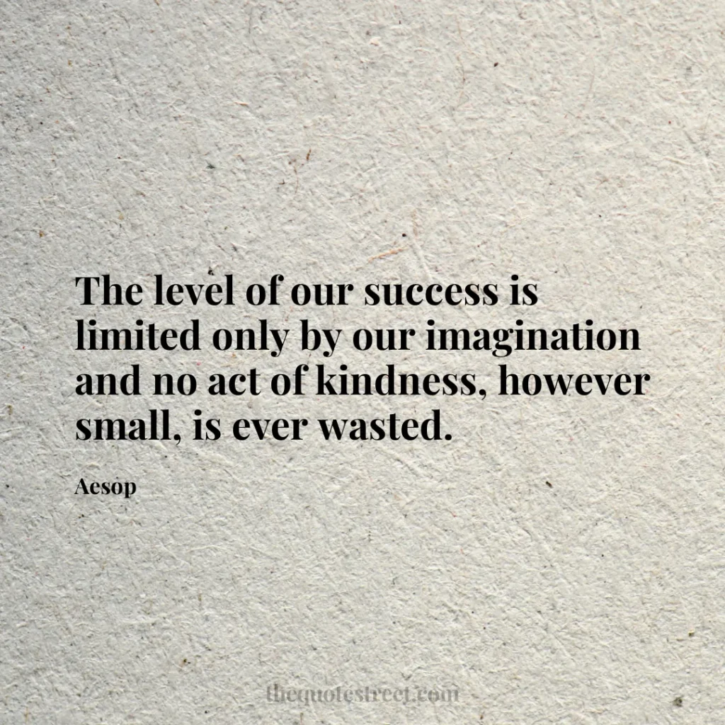 The level of our success is limited only by our imagination and no act of kindness