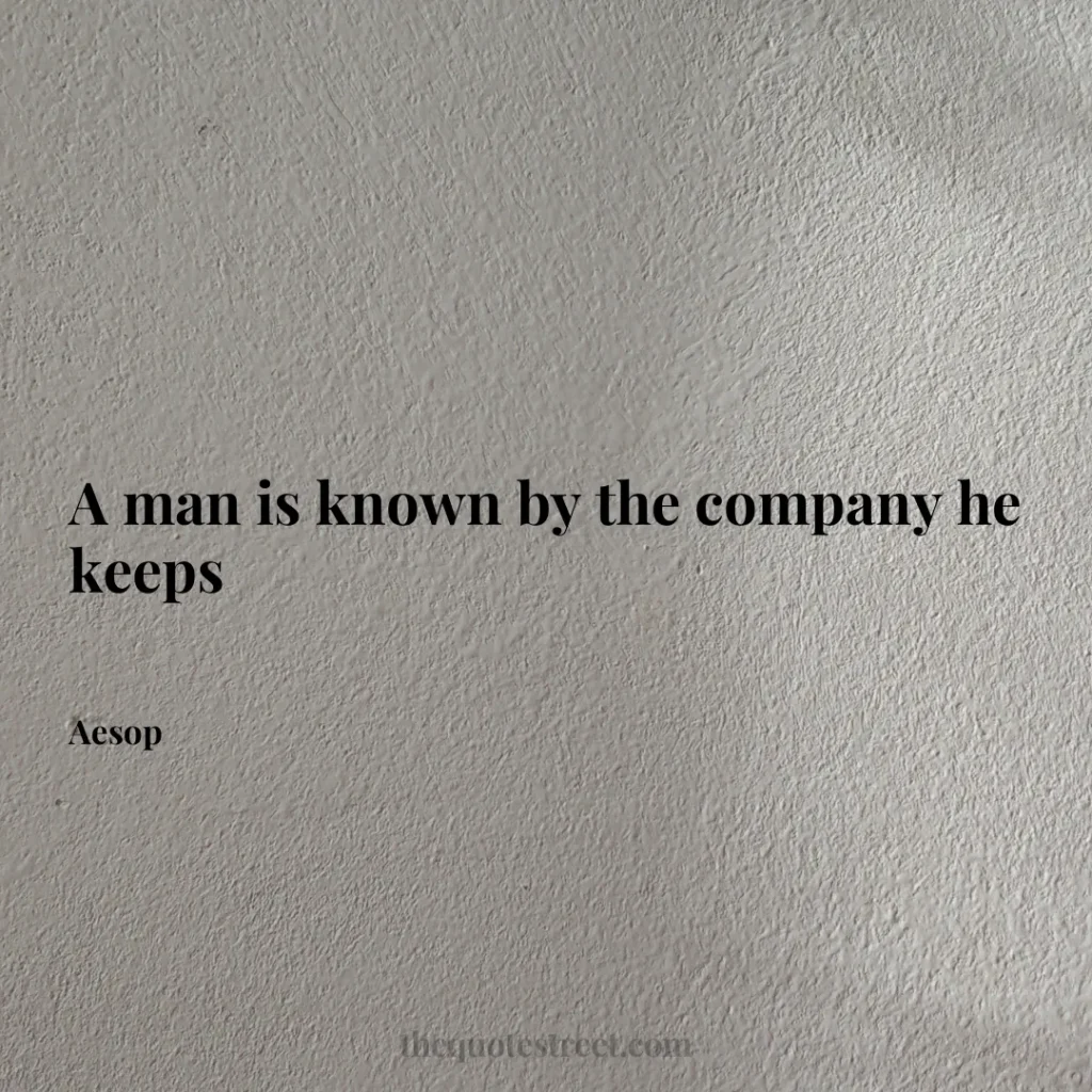 A man is known by the company he keeps - Aesop