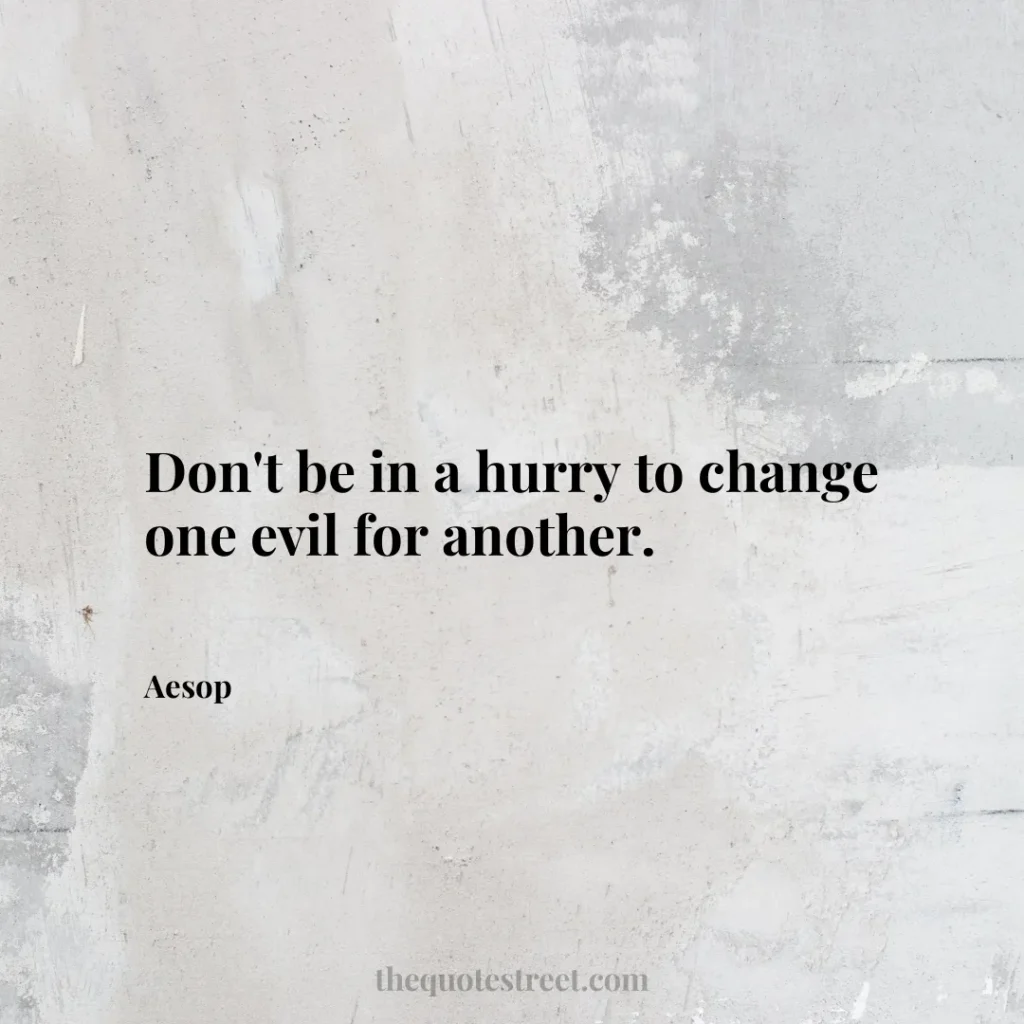 Don't be in a hurry to change one evil for another. - Aesop