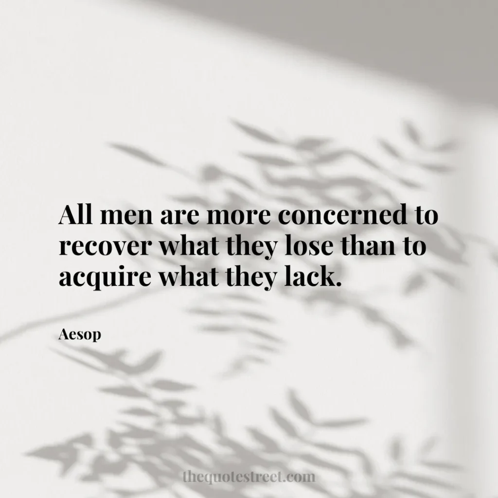 All men are more concerned to recover what they lose than to acquire what they lack. - Aesop