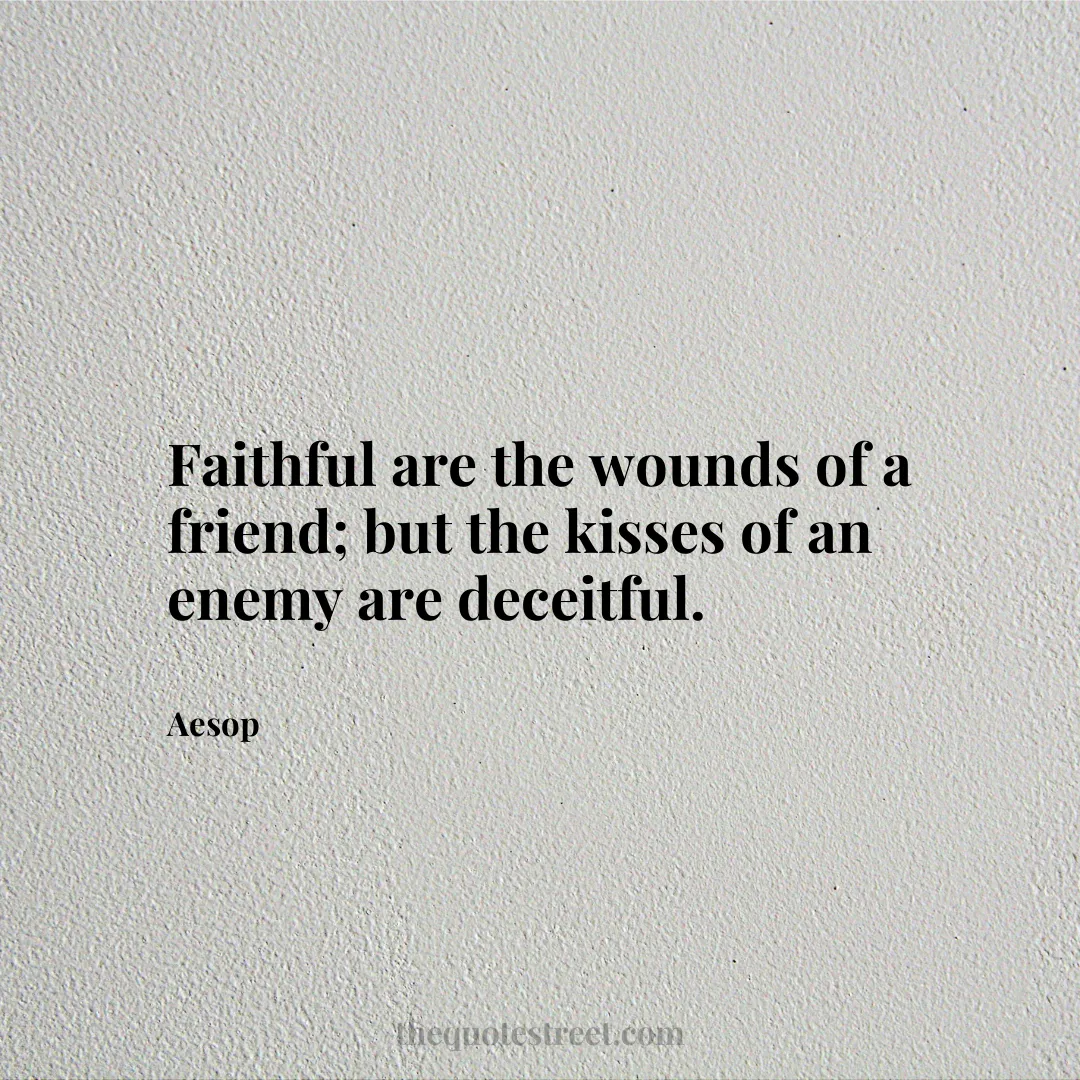Faithful are the wounds of a friend; but the kisses of an enemy are deceitful. - Aesop