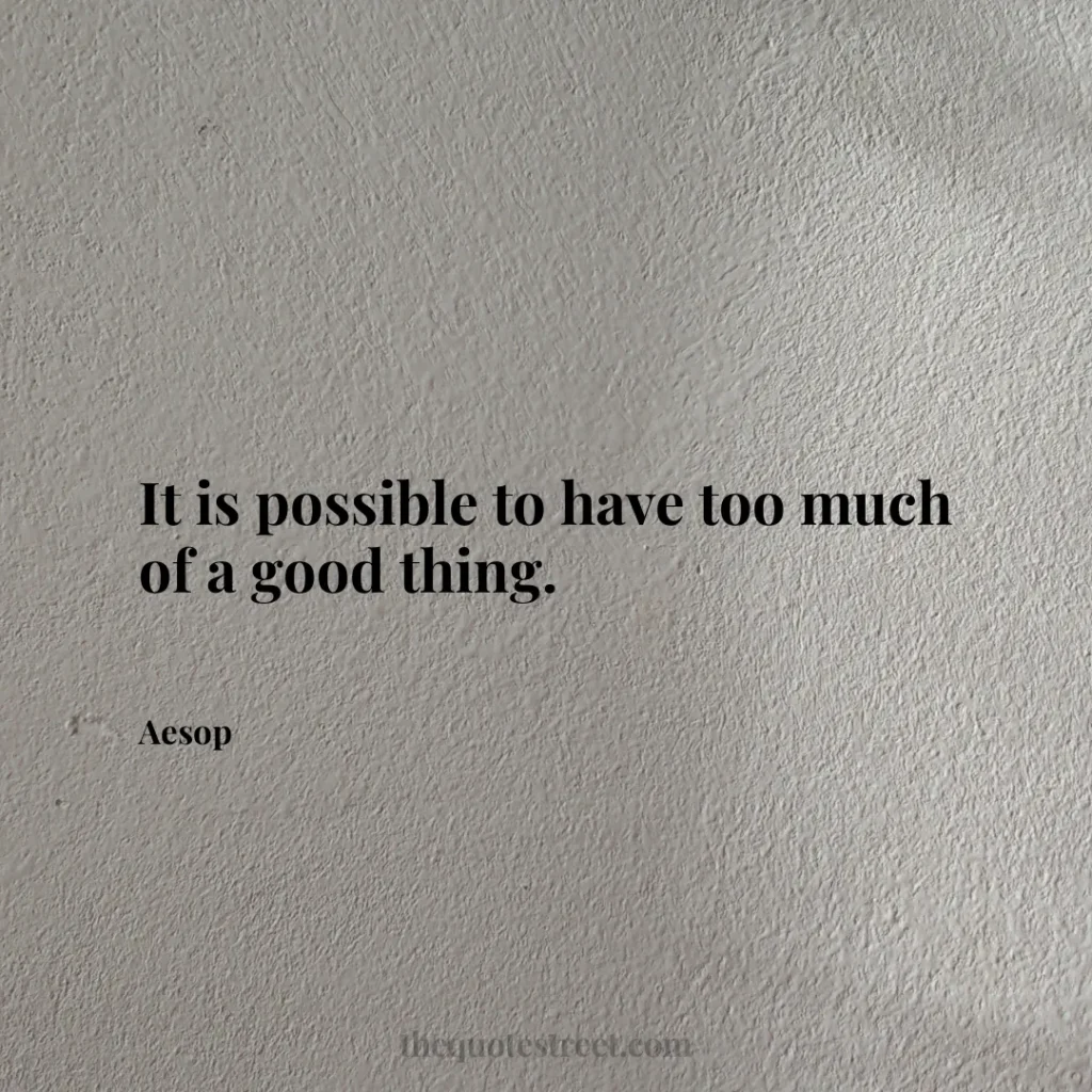 It is possible to have too much of a good thing. - Aesop